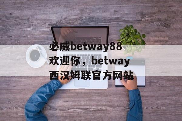 必威betway88欢迎你，betway西汉姆联官方网站