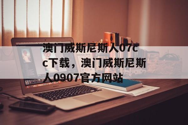 澳门威斯尼斯人07cc下载，澳门威斯尼斯人0907官方网站