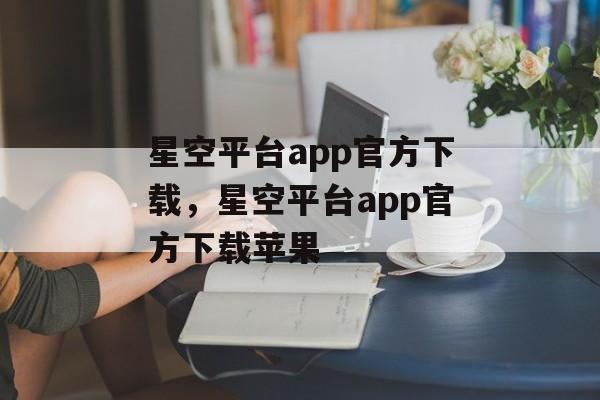 星空平台app官方下载，星空平台app官方下载苹果